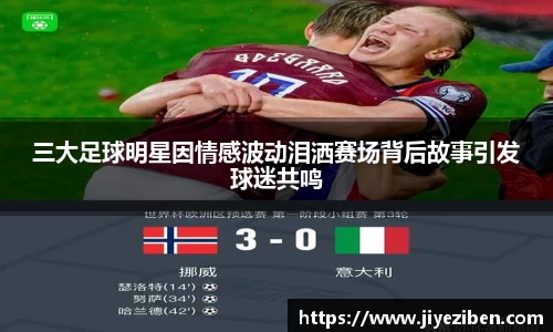 三大足球明星因情感波动泪洒赛场背后故事引发球迷共鸣
