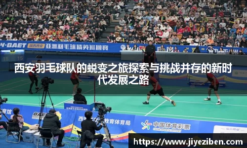 西安羽毛球队的蜕变之旅探索与挑战并存的新时代发展之路